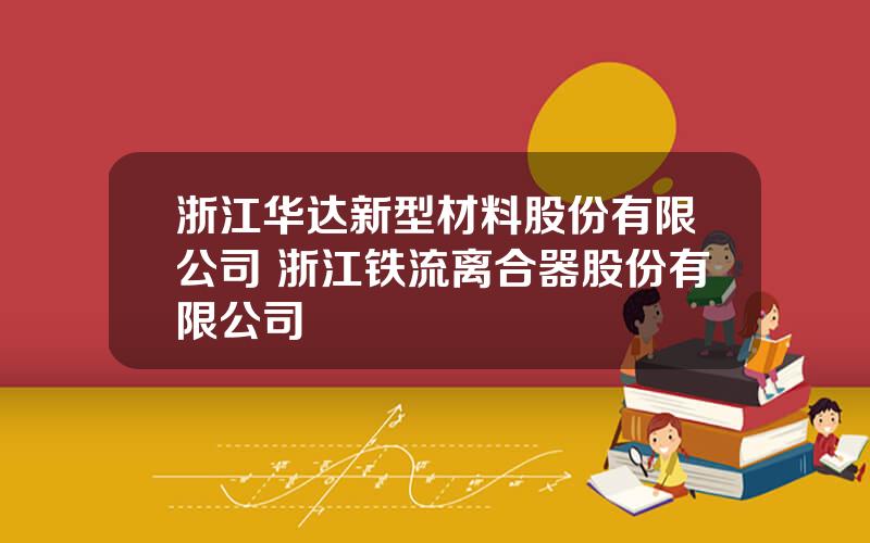 浙江华达新型材料股份有限公司 浙江铁流离合器股份有限公司